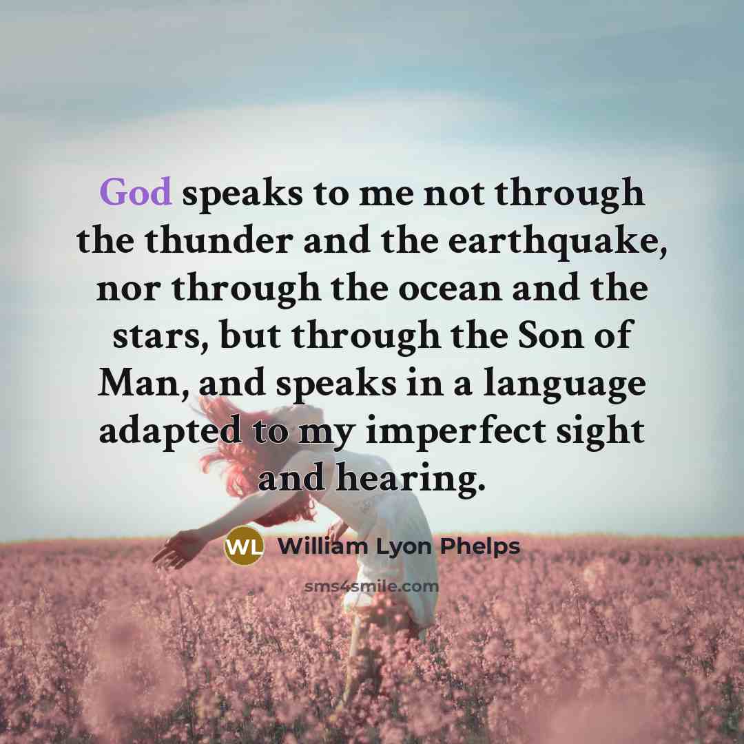 “God speaks to me not through the thunder and the earthquake, nor through the ocean and the stars, but through the Son of Man, and speaks in a language adapted to my imperfect sight and hearing.” quote by William Lyon Phelps
