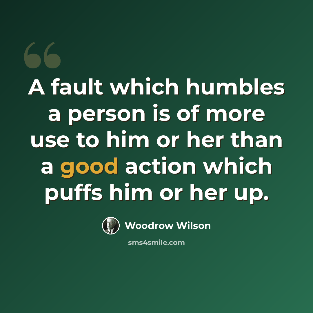 “A fault which humbles a person is of more use to him or her than a good action which puffs him or her up.” quote by Woodrow Wilson