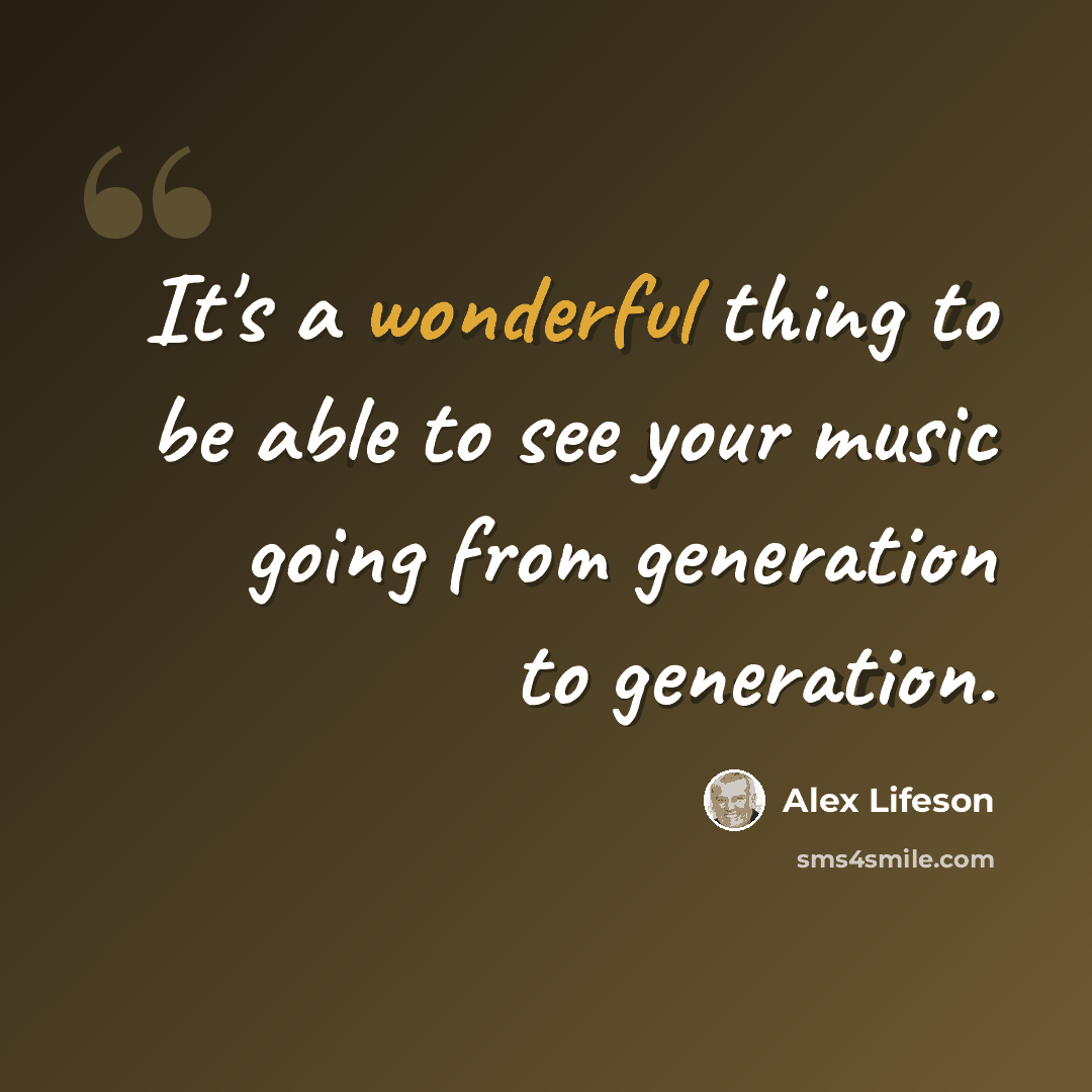 “It's a wonderful thing to be able to see your music going from generation to generation.” quote by Alex Lifeson