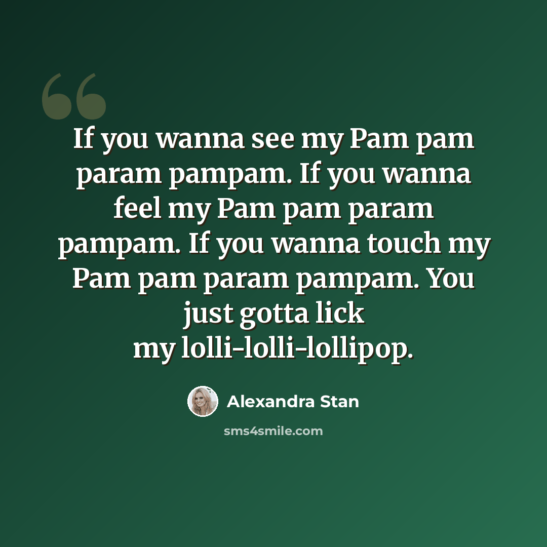“If you wanna see my Pam pam param pampam. If you wanna feel my Pam pam param pampam. If you wanna touch my Pam pam param pampam. You just gotta lick my lolli-lolli-lollipop.” quote by Alexandra Stan