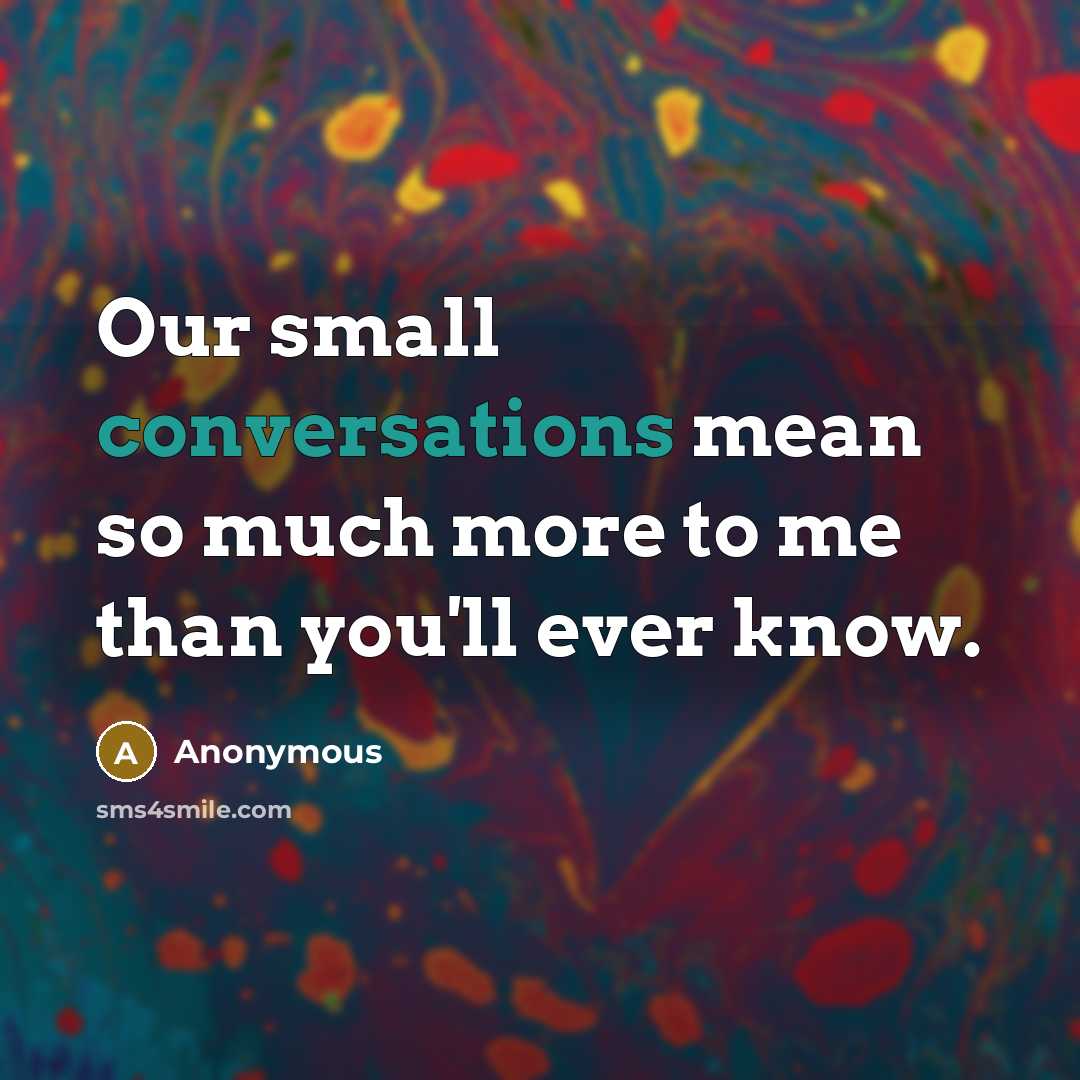 “Our small conversations mean so much more to me than you'll ever know.” quote by Anonymous
