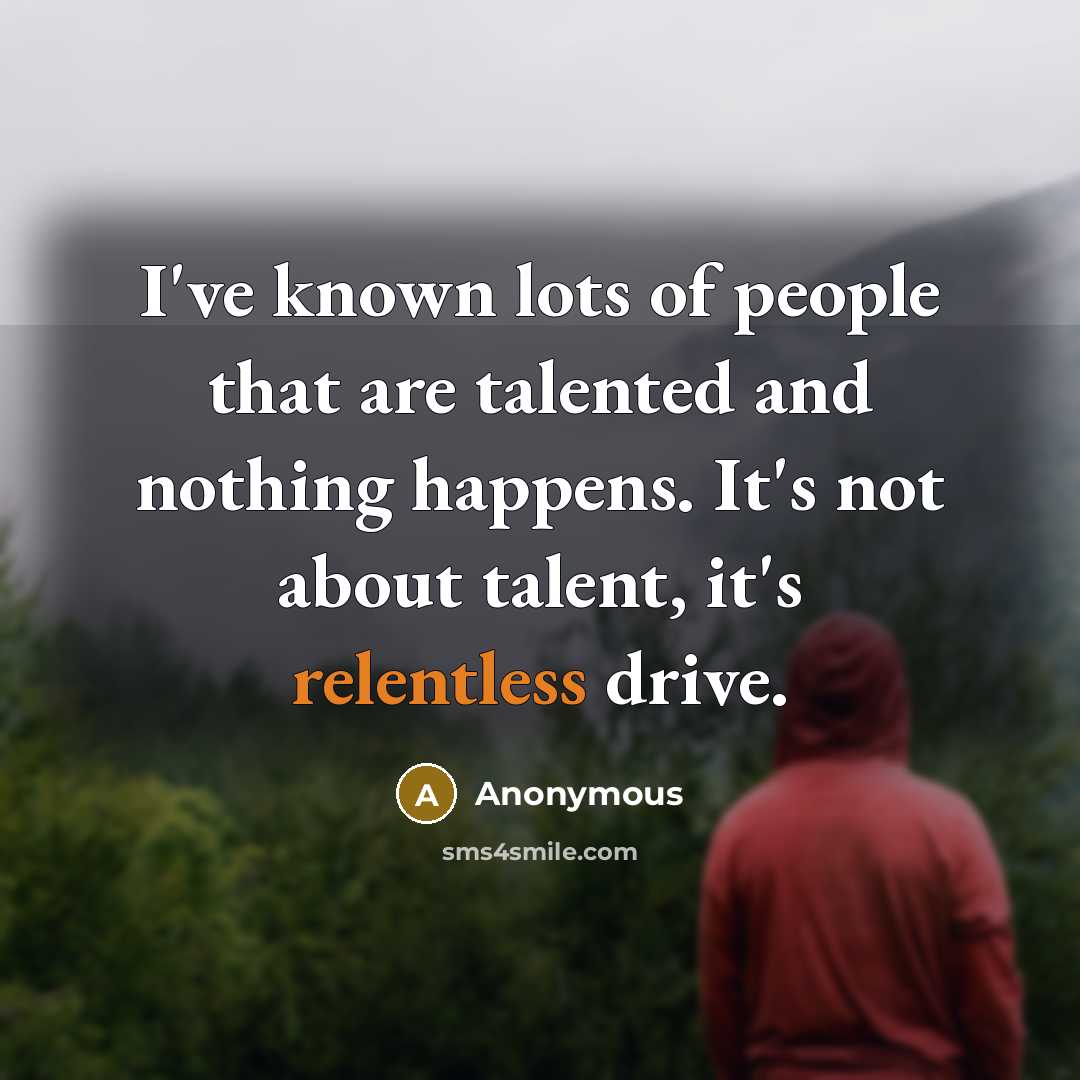 “I've known lots of people that are talented and nothing happens. It's not about talent, it's relentless drive.” quote by Anonymous