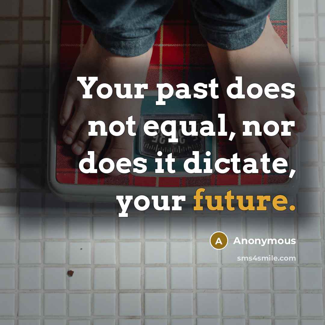 “Your past does not equal, nor does it dictate, your future.” quote by Anonymous