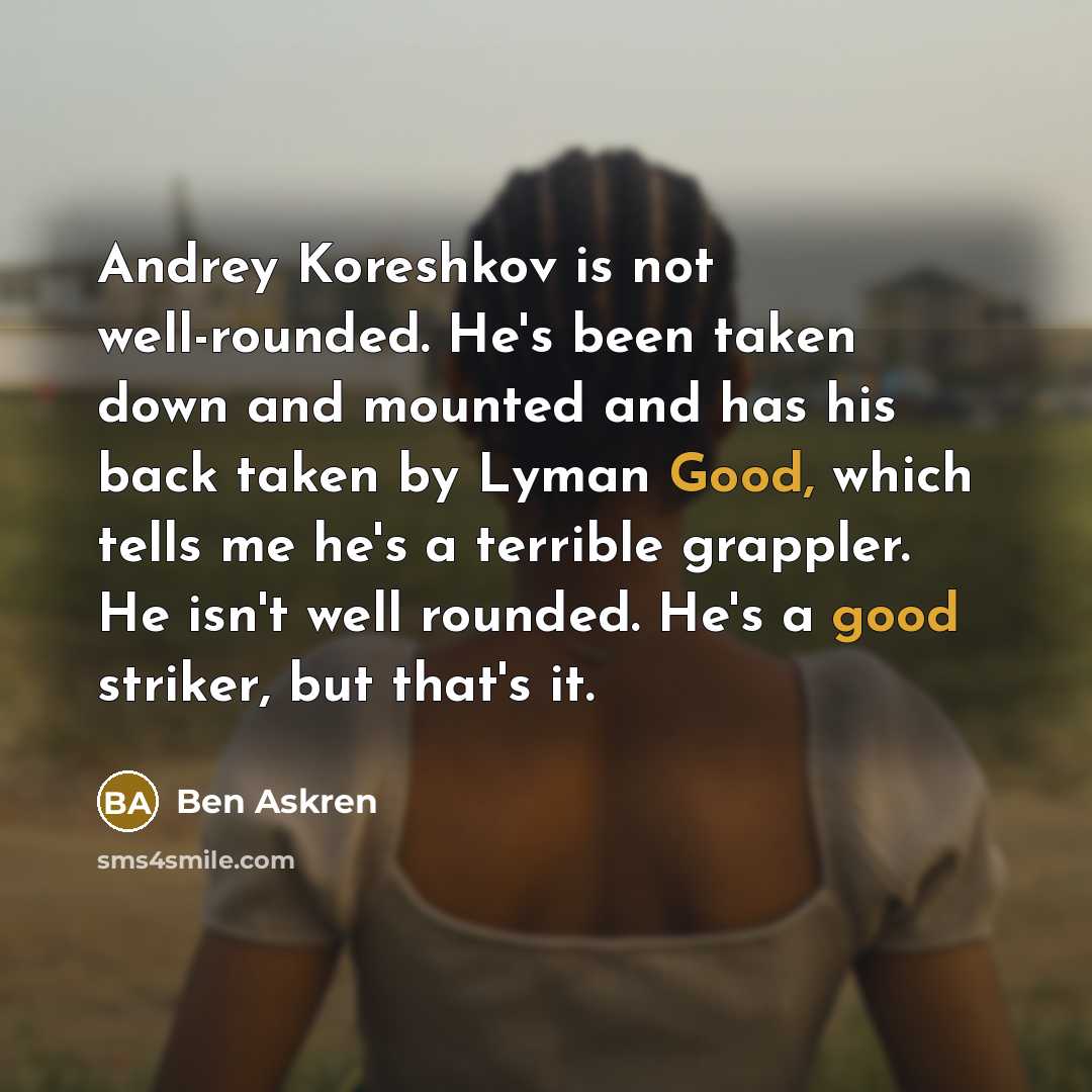 “Andrey Koreshkov is not well-rounded. He's been taken down and mounted and has his back taken by Lyman Good, which tells me he's a terrible grappler. He isn't well rounded. He's a good striker, but that's it.” quote by Ben Askren