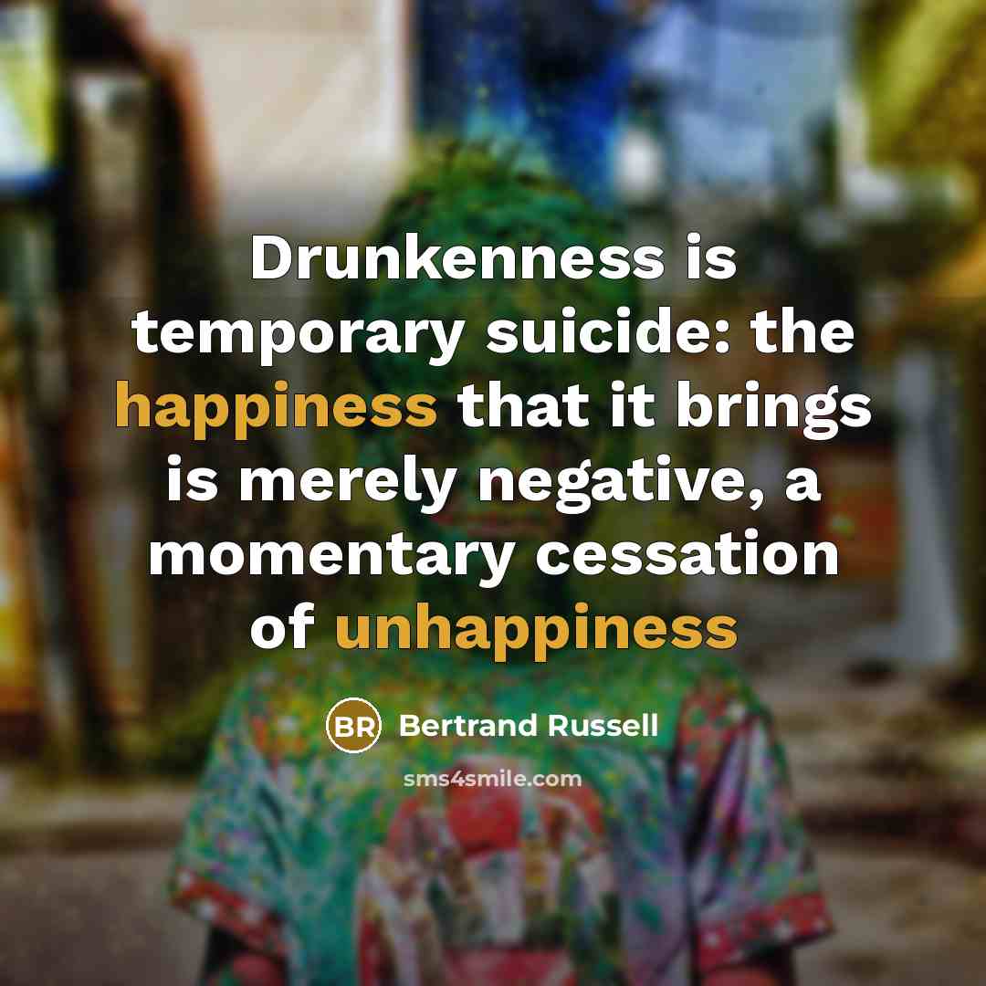 “Drunkenness is temporary suicide: the happiness that it brings is merely negative, a momentary cessation of unhappiness” quote by Bertrand Russell