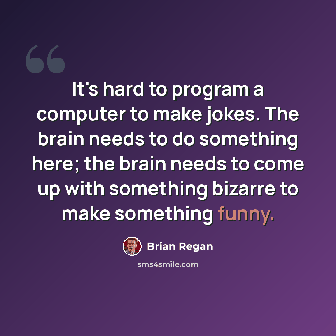 “It's hard to program a computer to make jokes. The brain needs to do something here; the brain needs to come up with something bizarre to make something funny.” quote by Brian Regan