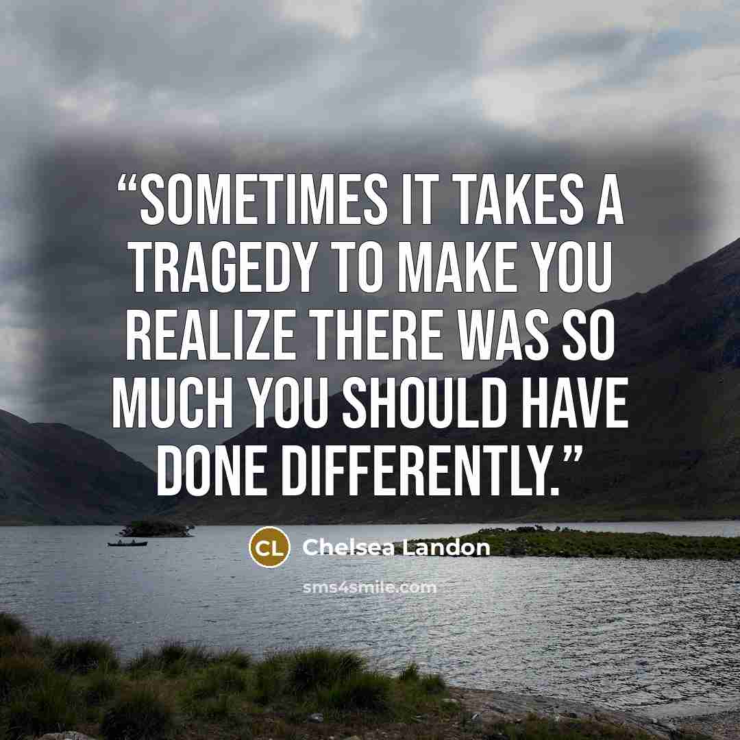 “Sometimes it takes a tragedy to make you realize there was so much you should have done differently.” quote by Chelsea Landon