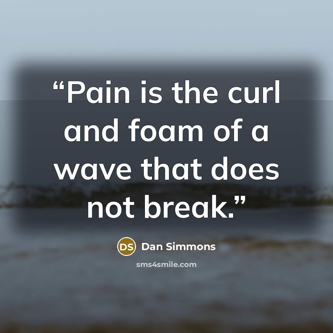 “Pain is the curl and foam of a wave that does not break.” quote by Dan Simmons