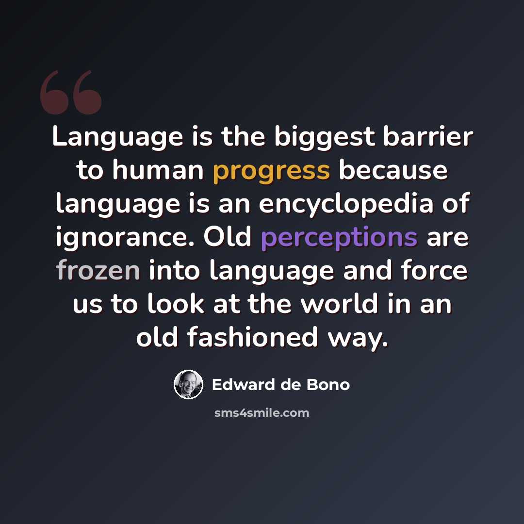 “Language is the biggest barrier to human progress because language is an encyclopedia of ignorance. Old perceptions are frozen into language and force us to look at the world in an old fashioned way.” quote by Edward de Bono