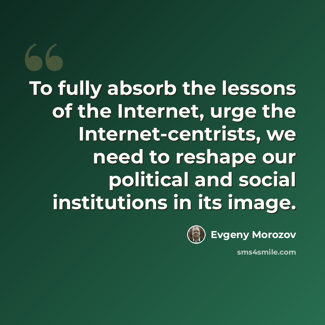 “To fully absorb the lessons of the Internet, urge the Internet-centrists, we need to reshape our political and social institutions in its image.” quote by Evgeny Morozov