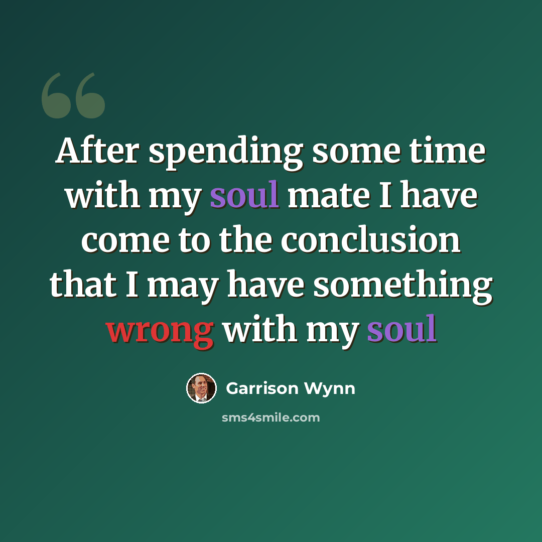 “After spending some time with my soul mate I have come to the conclusion that I may have something wrong with my soul” quote by Garrison Wynn