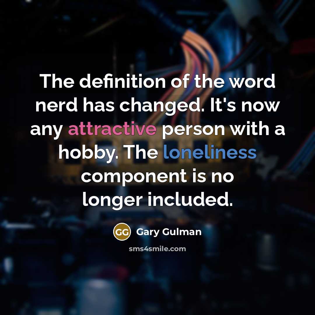 “The definition of the word nerd has changed. It's now any attractive person with a hobby. The loneliness component is no longer included.” quote by Gary Gulman