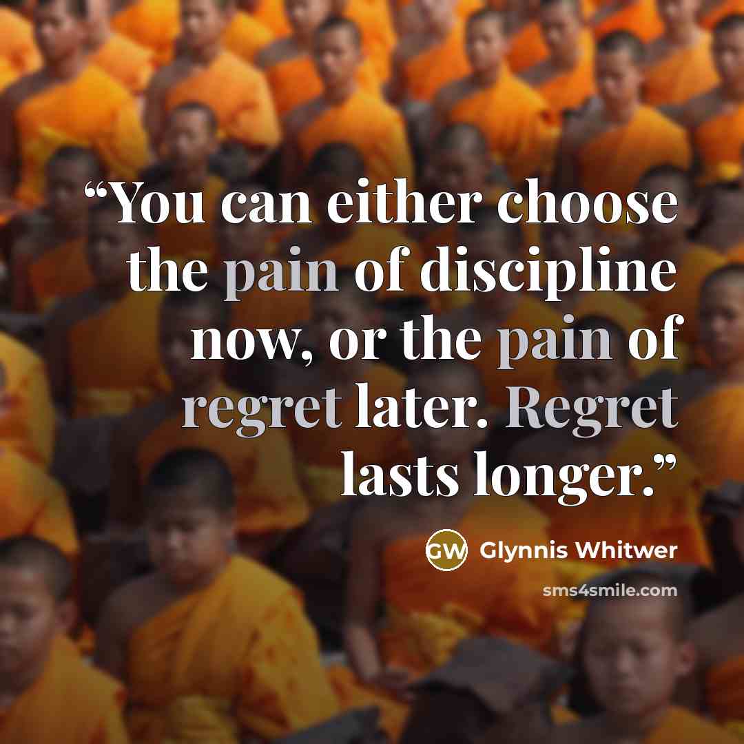 “You can either choose the pain of discipline now, or the pain of regret later. Regret lasts longer.” quote by Glynnis Whitwer