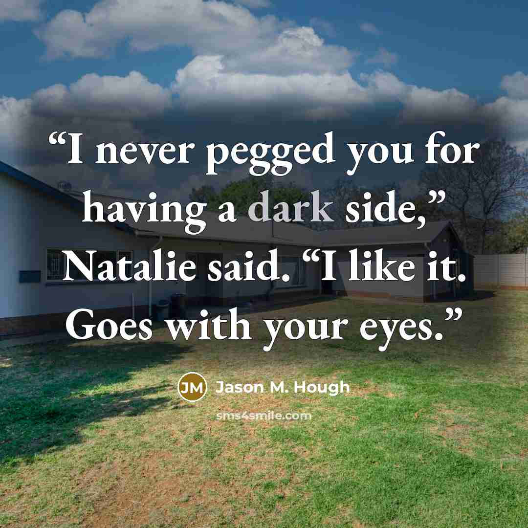 “I never pegged you for having a dark side,” Natalie said. “I like it. Goes with your eyes.” quote by Jason M. Hough