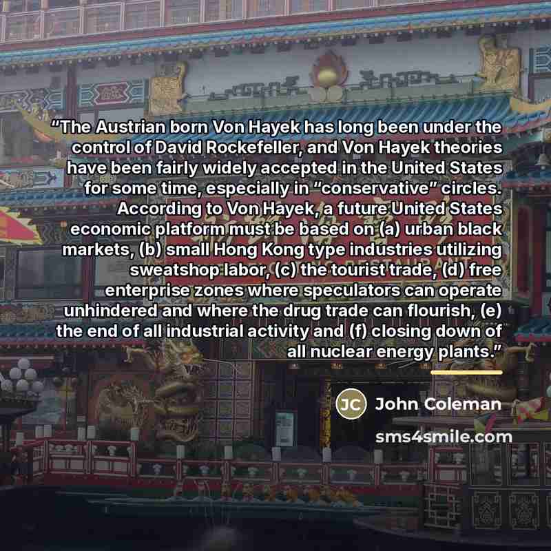 “The Austrian born Von Hayek has long been under the control of David Rockefeller, and Von Hayek theories have been fairly widely accepted in the United States for some time, especially in “conservative” circles. According to Von Hayek, a future United States economic platform must be based on (a)…” quote by John Coleman