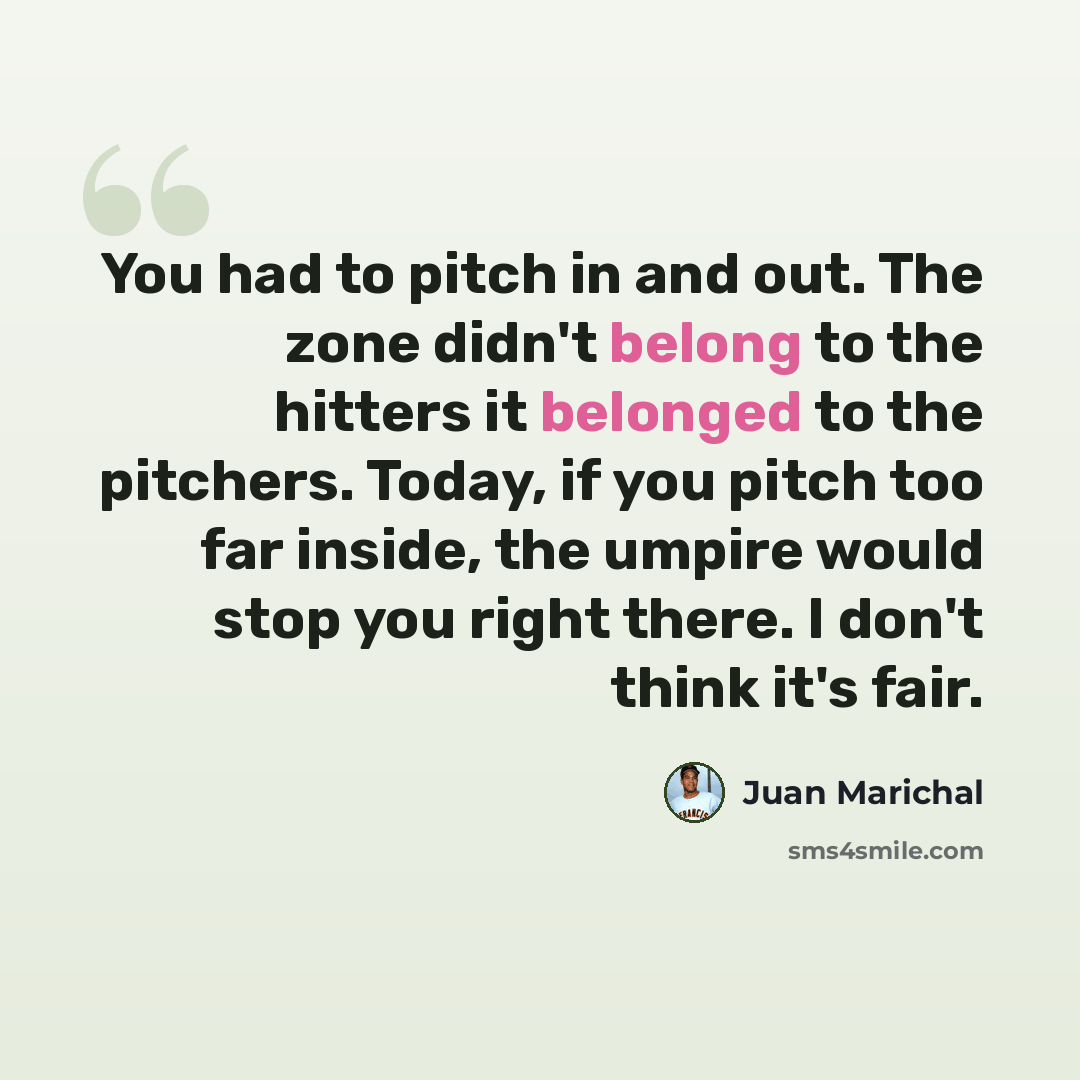 “You had to pitch in and out. The zone didn't belong to the hitters it belonged to the pitchers. Today, if you pitch too far inside, the umpire would stop you right there. I don't think it's fair.” quote by Juan Marichal