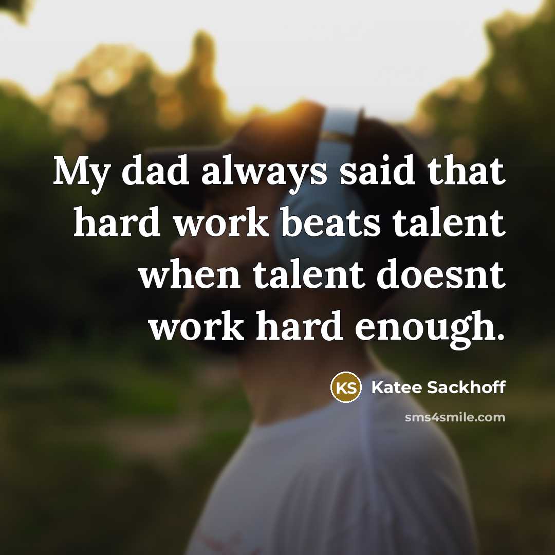 “My dad always said that hard work beats talent when talent doesnt work hard enough.” quote by Katee Sackhoff