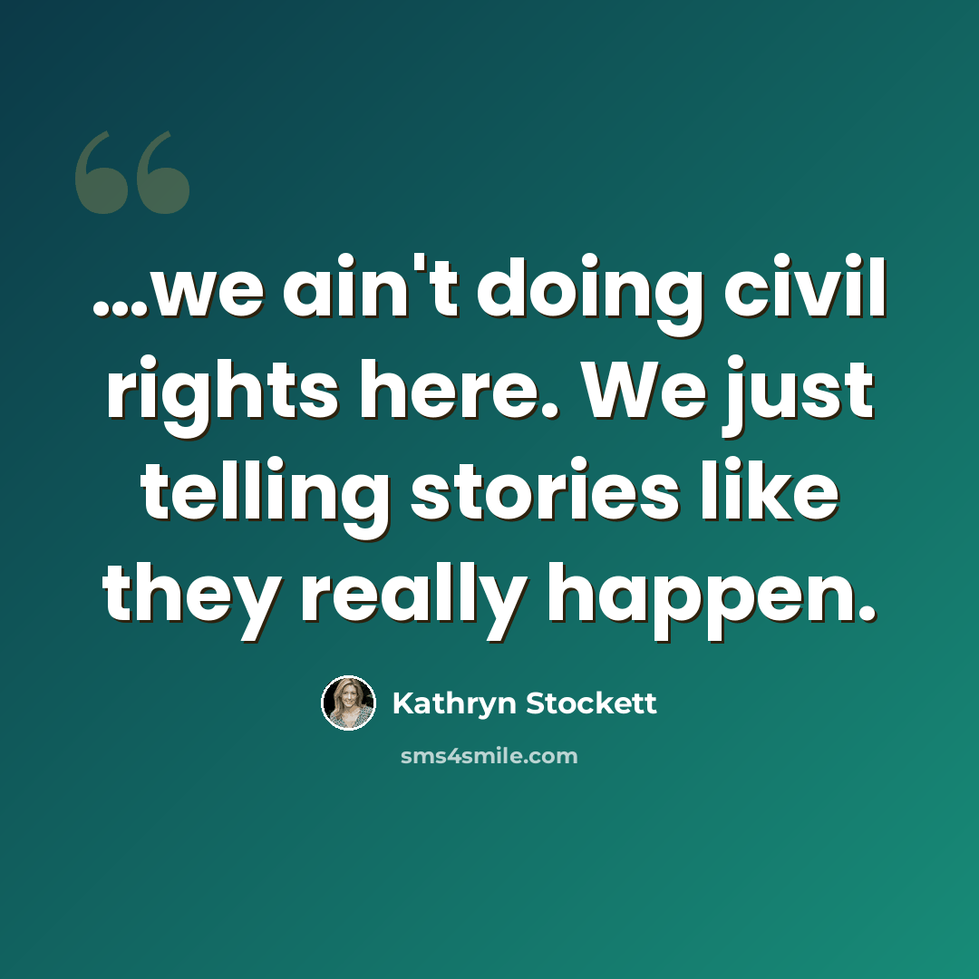 “…we ain't doing civil rights here. We just telling stories like they really happen.” quote by Kathryn Stockett