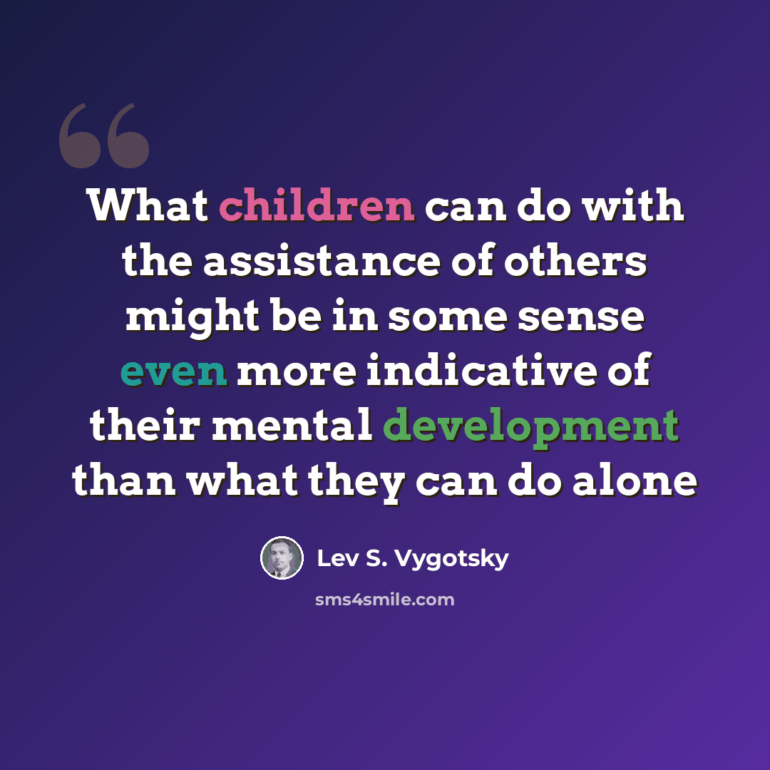 “What children can do with the assistance of others might be in some sense even more indicative of their mental development than what they can do alone” quote by Lev S. Vygotsky
