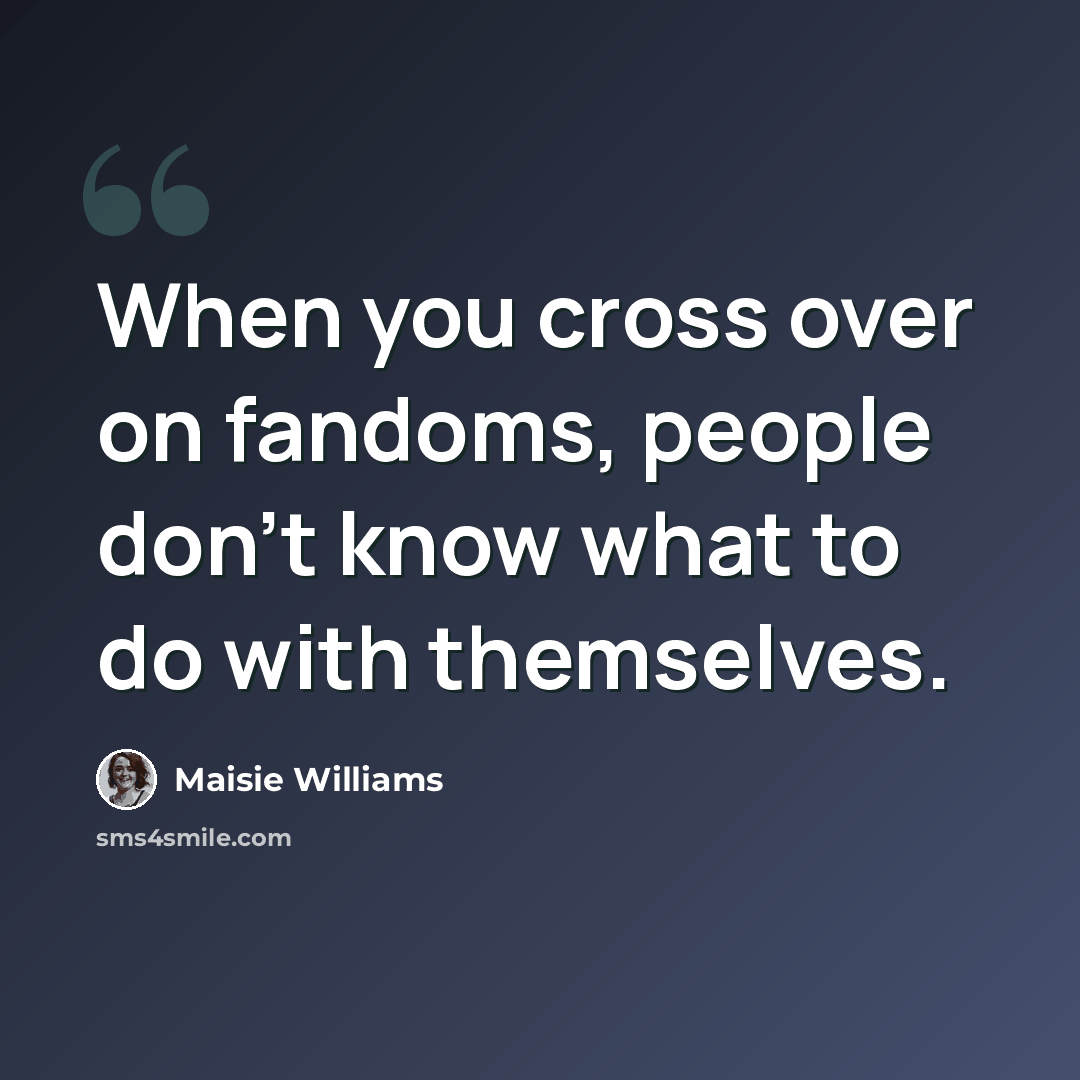 “When you cross over on fandoms, people don't know what to do with themselves.” quote by Maisie Williams