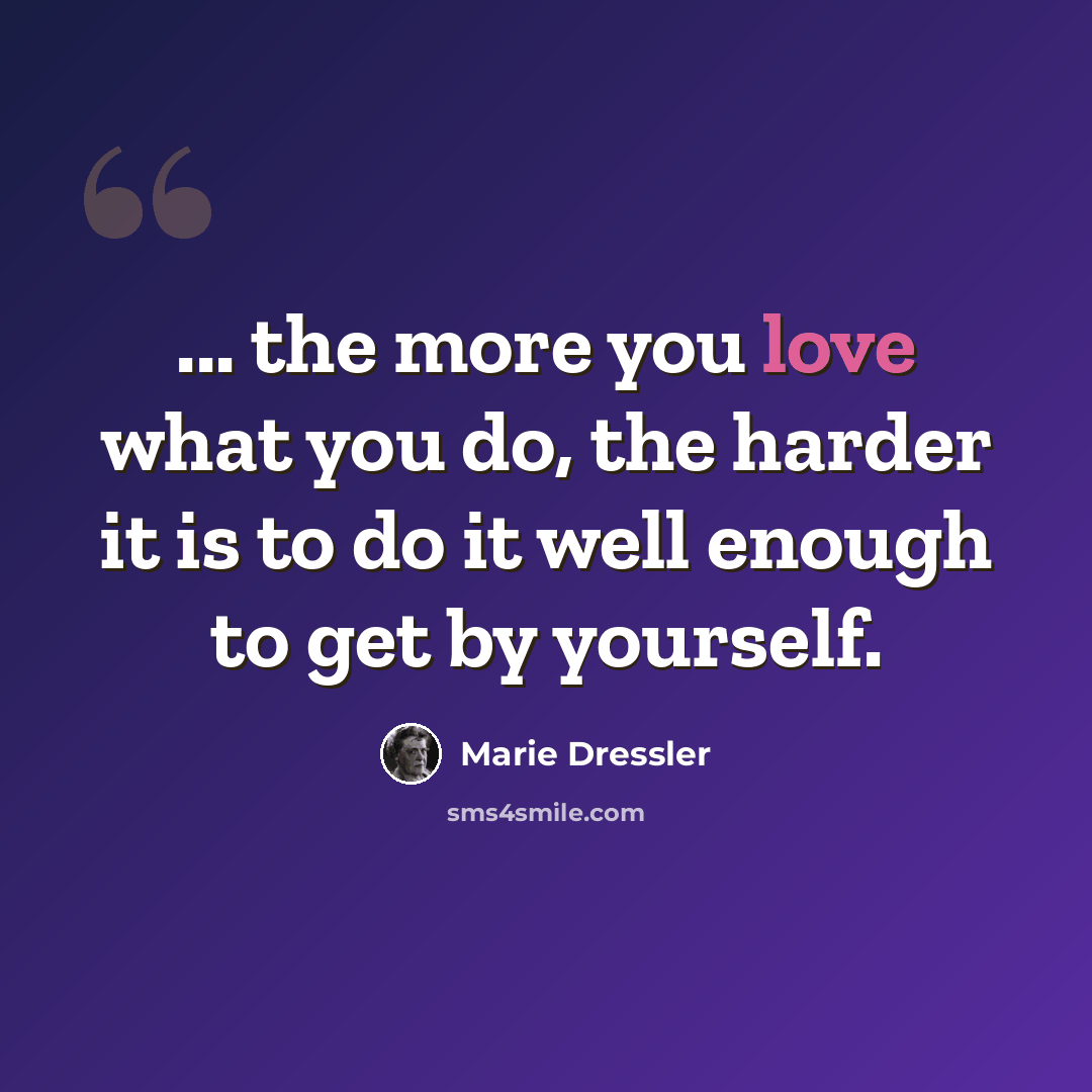 “... the more you love what you do, the harder it is to do it well enough to get by yourself.” quote by Marie Dressler
