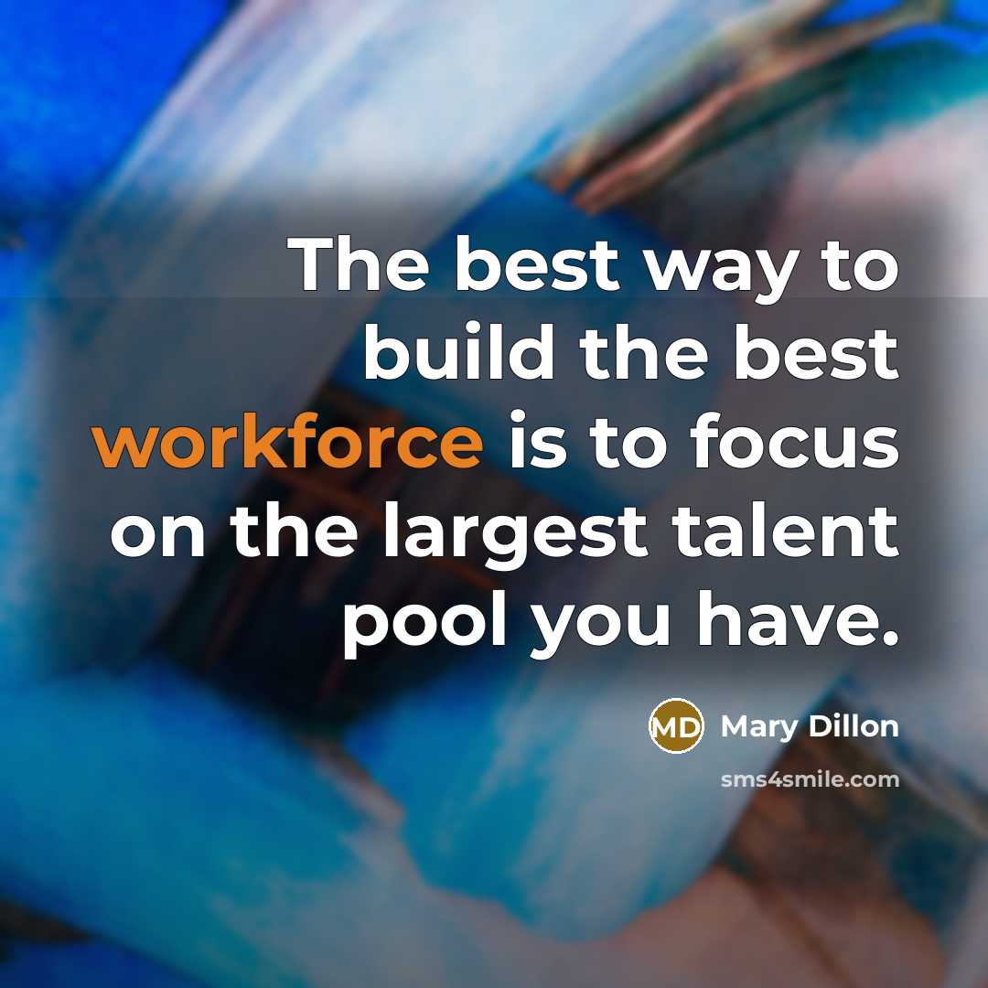 “The best way to build the best workforce is to focus on the largest talent pool you have.” quote by Mary Dillon