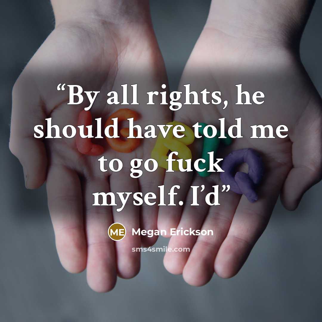 “By all rights, he should have told me to go fuck myself. I’d” quote by Megan Erickson