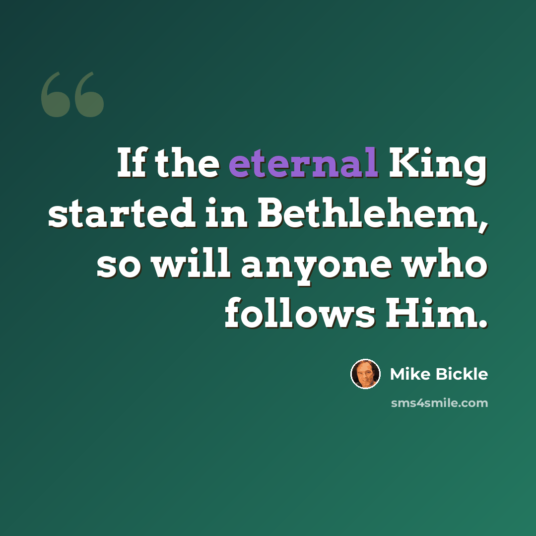 “If the eternal King started in Bethlehem, so will anyone who follows Him.” quote by Mike Bickle
