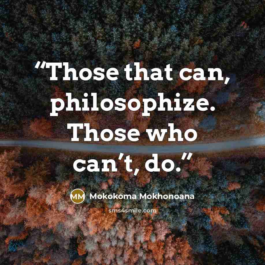 “Those that can, philosophize. Those who can’t, do.” quote by Mokokoma Mokhonoana