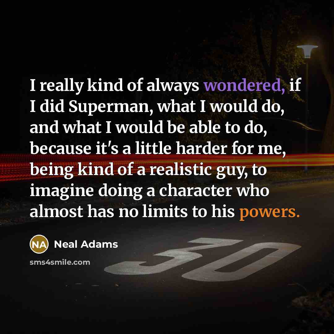 “I really kind of always wondered, if I did Superman, what I would do, and what I would be able to do, because it's a little harder for me, being kind of a realistic guy, to imagine doing a character who almost has no limits to his powers.” quote by Neal Adams