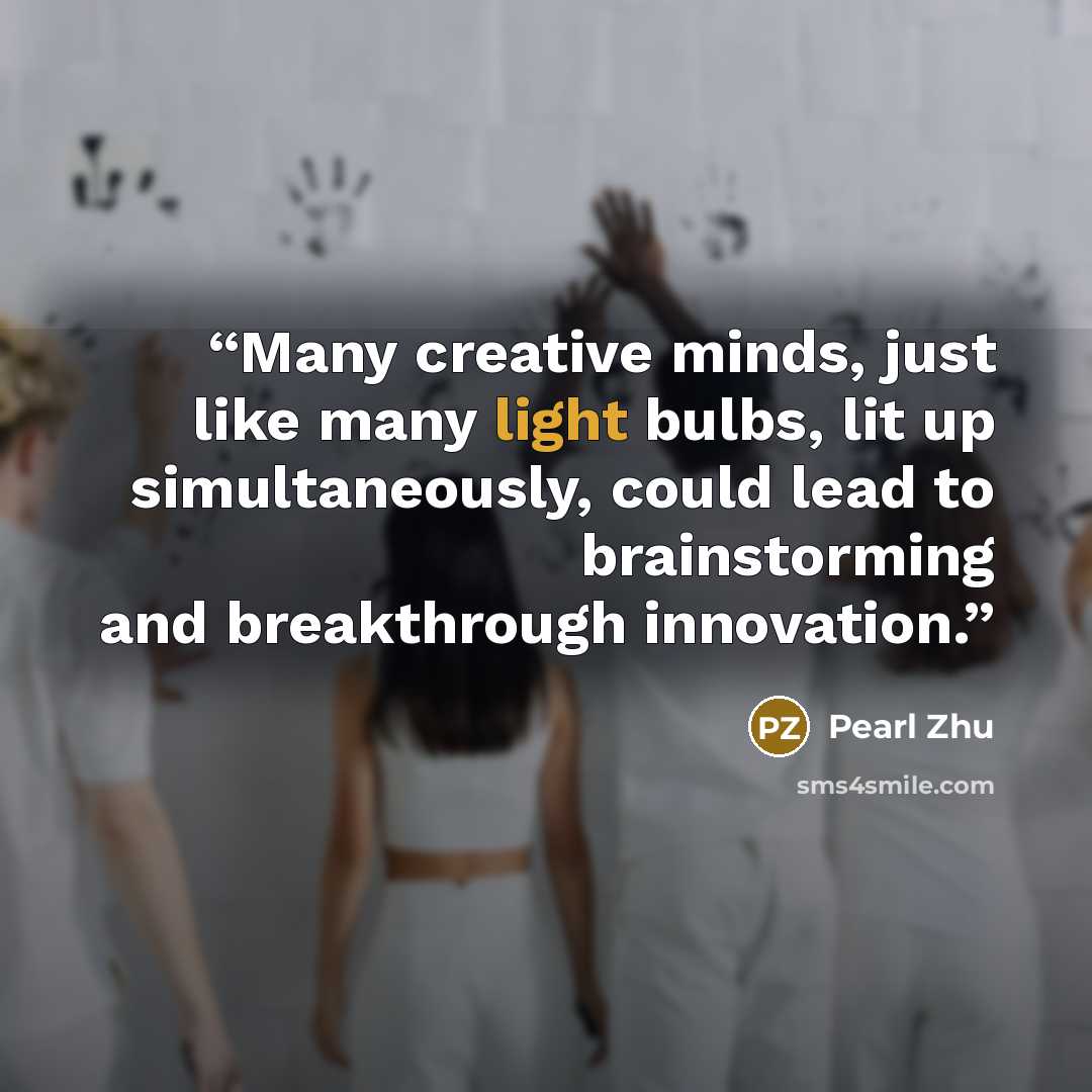 “Many creative minds, just like many light bulbs, lit up simultaneously, could lead to brainstorming and breakthrough innovation.” quote by Pearl Zhu