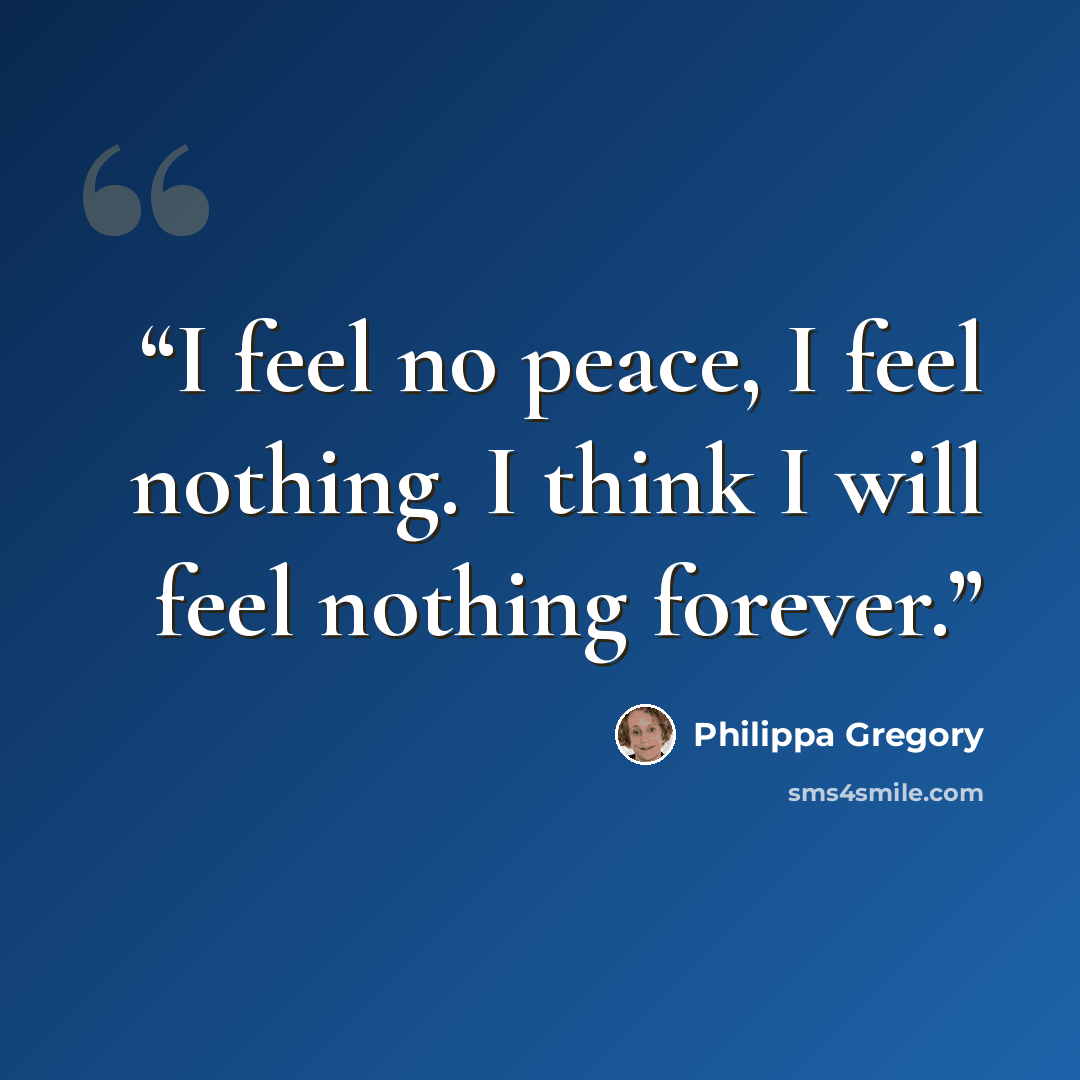 “I feel no peace, I feel nothing. I think I will feel nothing forever.” quote by Philippa Gregory