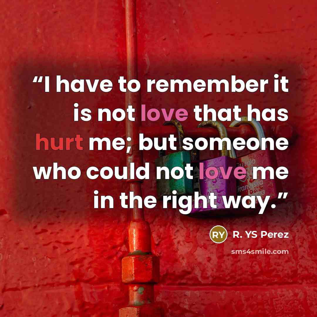 “I have to remember it is not love that has hurt me; but someone who could not love me in the right way.” quote by R. YS Perez