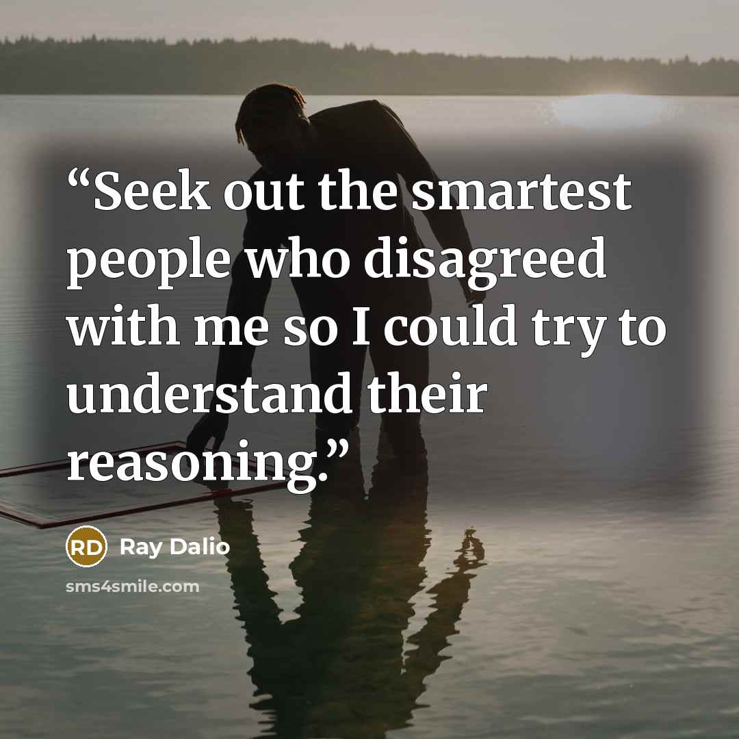 “Seek out the smartest people who disagreed with me so I could try to understand their reasoning.” quote by Ray Dalio