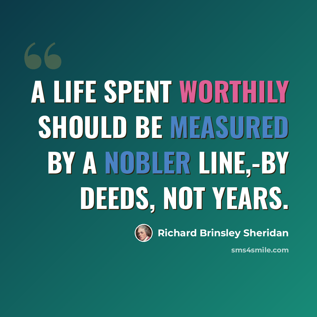 “A life spent worthily should be measured by a nobler line,-by deeds, not years.” quote by Richard Brinsley Sheridan