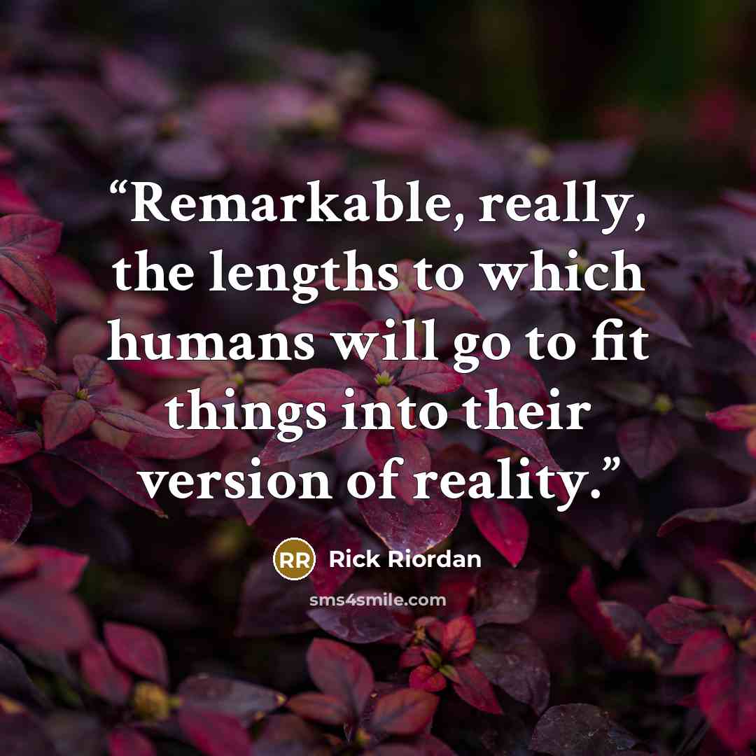 “Remarkable, really, the lengths to which humans will go to fit things into their version of reality.” quote by Rick Riordan