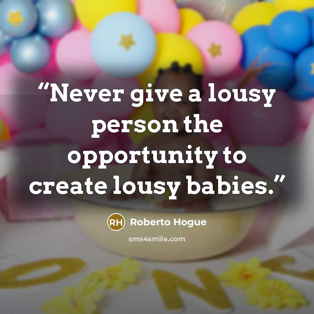“Never give a lousy person the opportunity to create lousy babies.” quote by Roberto Hogue