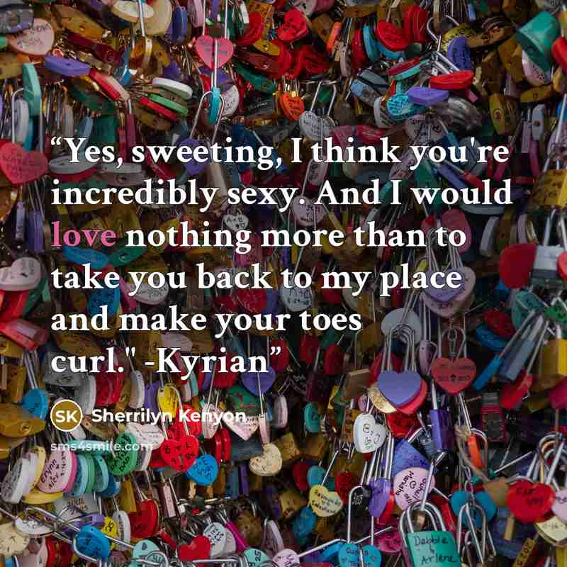 “Yes, sweeting, I think you're incredibly sexy. And I would love nothing more than to take you back to my place and make your toes curl." -Kyrian” quote by Sherrilyn Kenyon