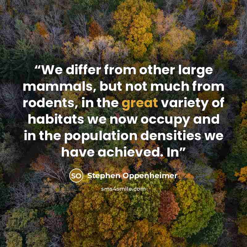 “We differ from other large mammals, but not much from rodents, in the great variety of habitats we now occupy and in the population densities we have achieved. In” quote by Stephen Oppenheimer