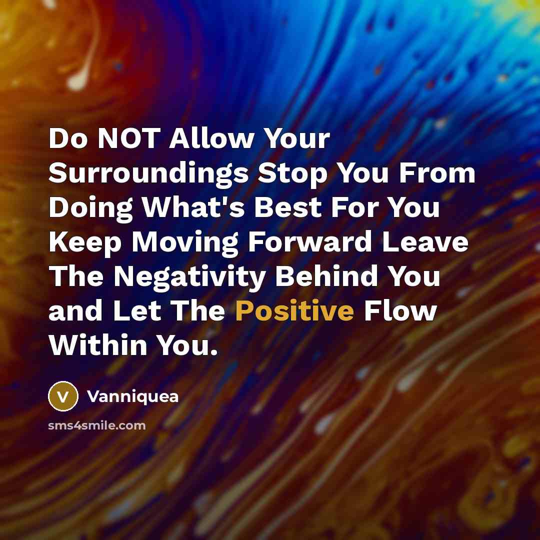 “Do NOT Allow Your Surroundings Stop You From Doing What's Best For You Keep Moving Forward Leave The Negativity Behind You and Let The Positive Flow Within You.” quote by Vanniquea