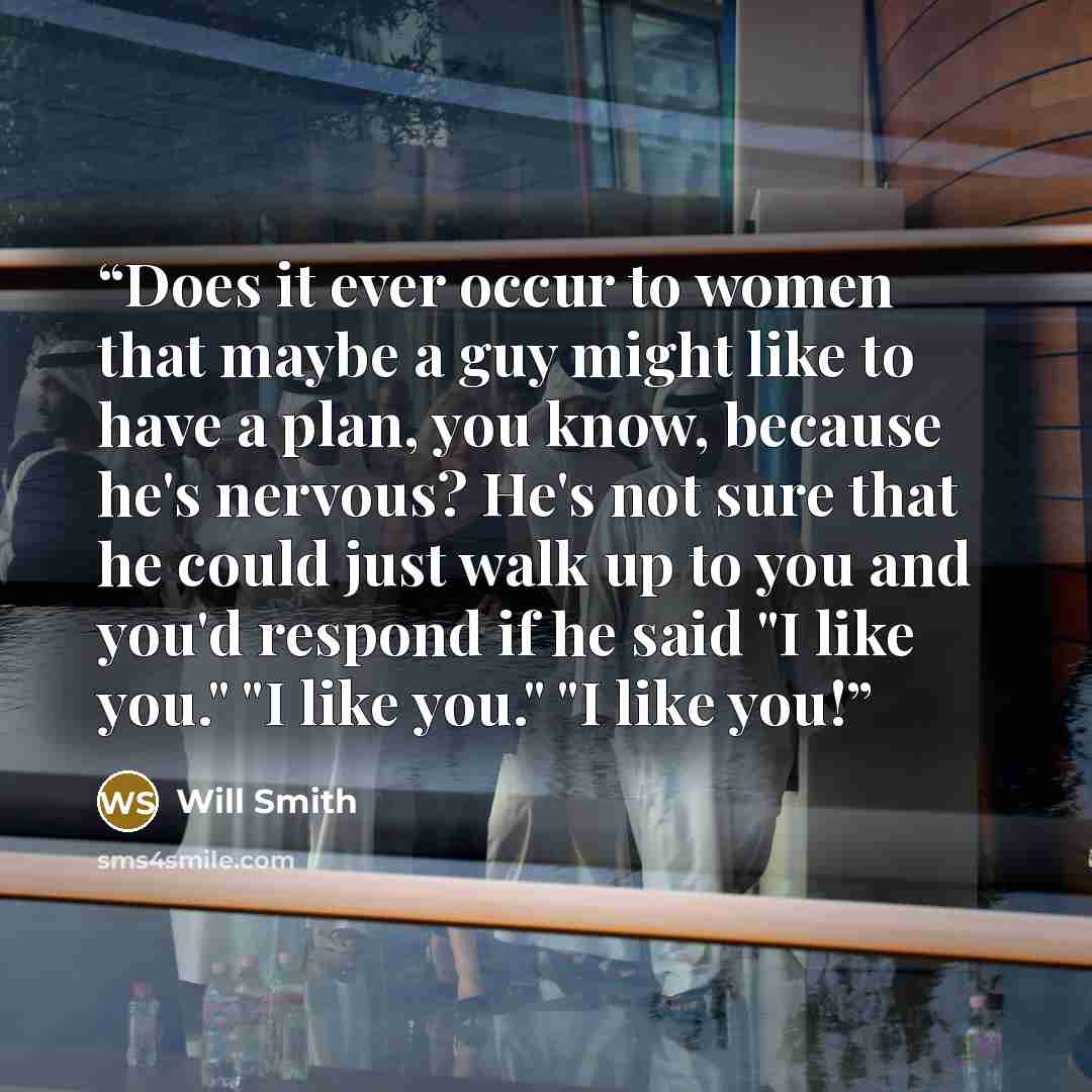 “Does it ever occur to women that maybe a guy might like to have a plan, you know, because he's nervous? He's not sure that he could just walk up to you and you'd respond if he said "I like you." "I like you." "I like you!” quote by Will Smith