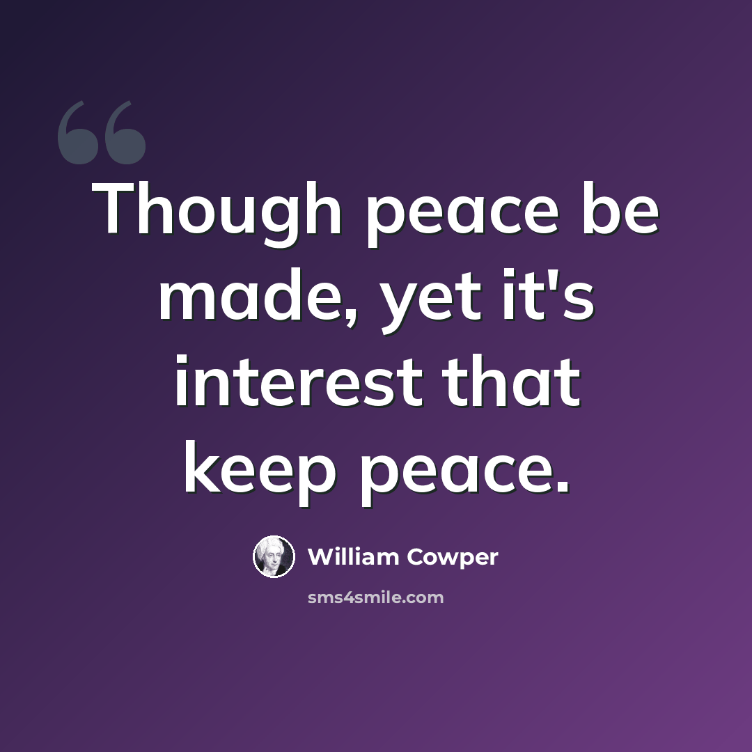 “Though peace be made, yet it's interest that keep peace.” quote by William Cowper