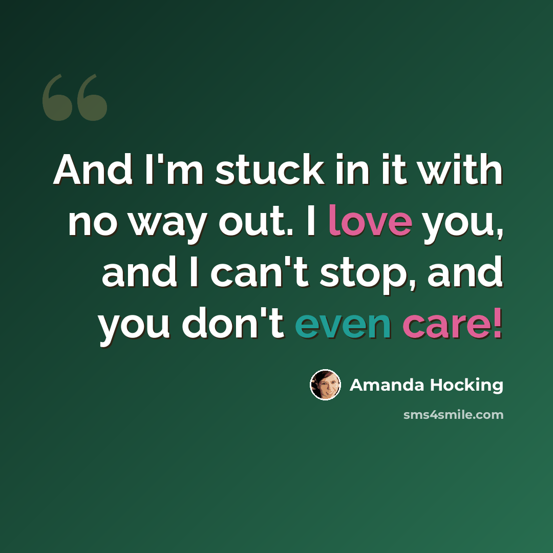 “And I'm stuck in it with no way out. I love you, and I can't stop, and you don't even care!” quote by Amanda Hocking