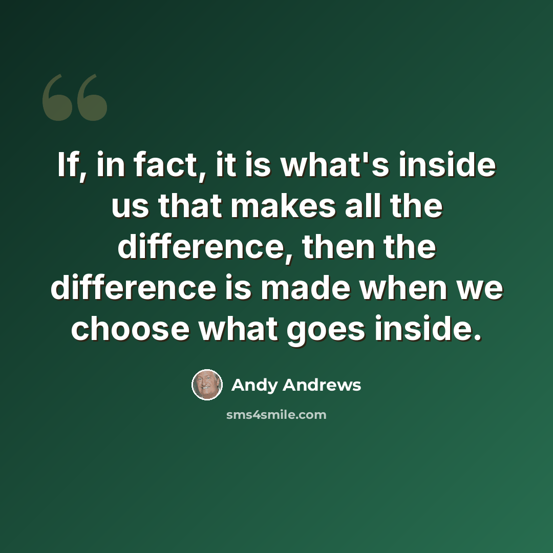“If, in fact, it is what's inside us that makes all the difference, then the difference is made when we choose what goes inside.” quote by Andy Andrews