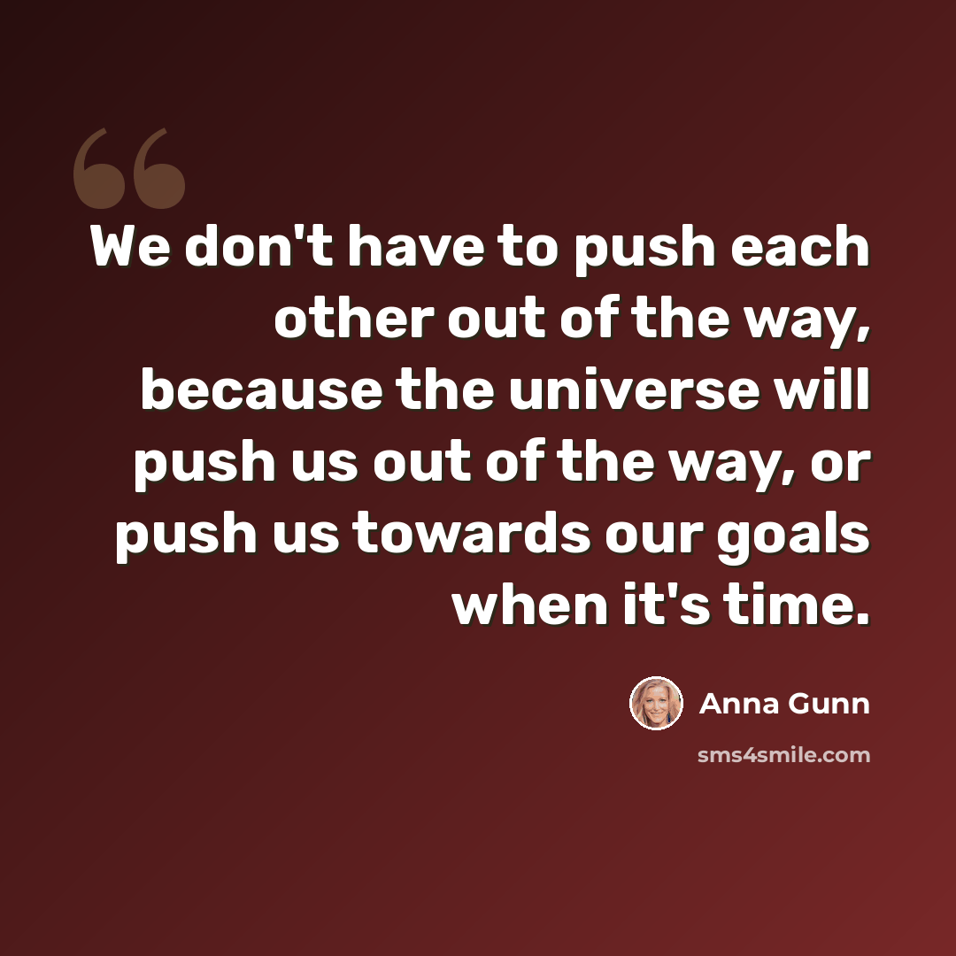 “We don't have to push each other out of the way, because the universe will push us out of the way, or push us towards our goals when it's time.” quote by Anna Gunn