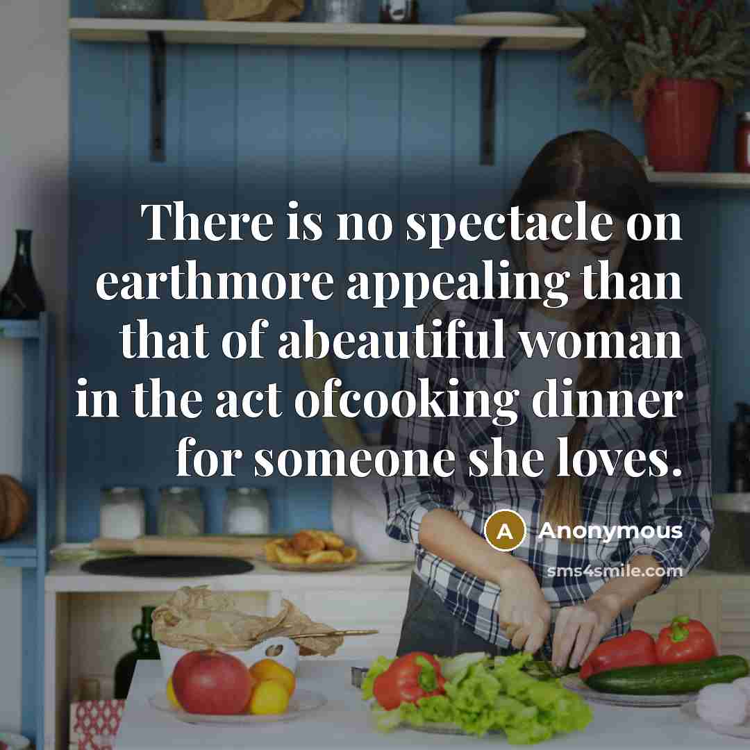 “There is no spectacle on earthmore appealing than that of abeautiful woman in the act ofcooking dinner for someone she loves.” quote by Anonymous