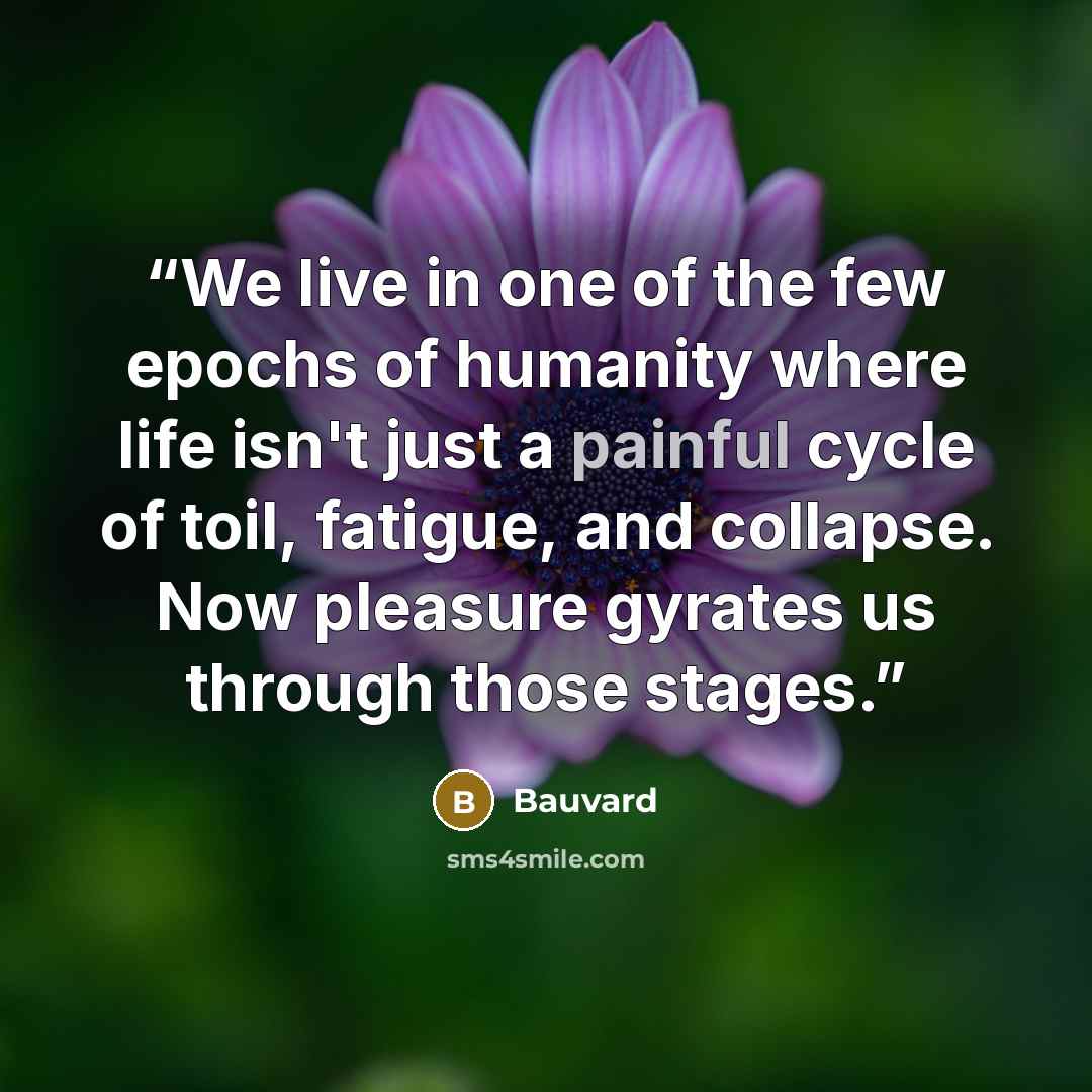 “We live in one of the few epochs of humanity where life isn't just a painful cycle of toil, fatigue, and collapse. Now pleasure gyrates us through those stages.” quote by Bauvard