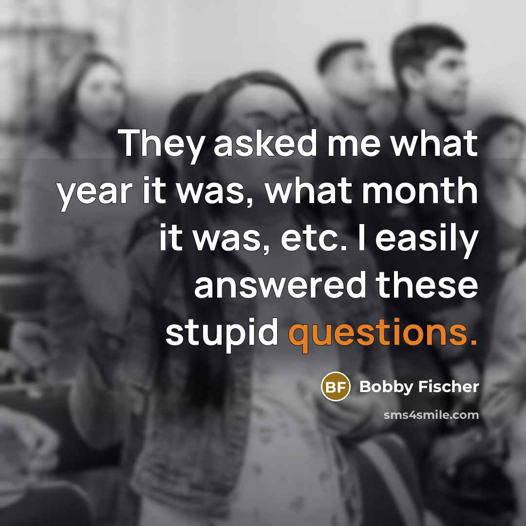 “They asked me what year it was, what month it was, etc. I easily answered these stupid questions.” quote by Bobby Fischer