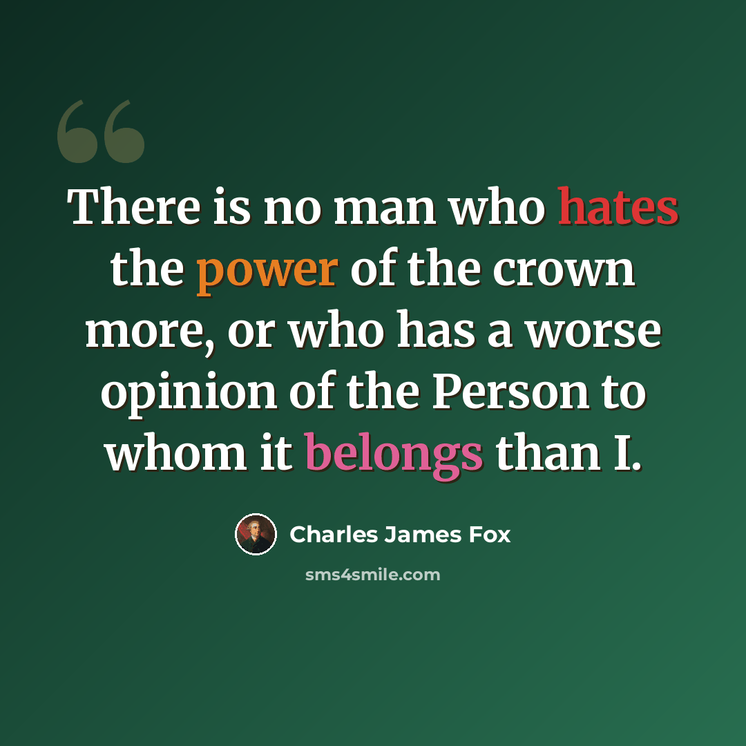 “There is no man who hates the power of the crown more, or who has a worse opinion of the Person to whom it belongs than I.” quote by Charles James Fox