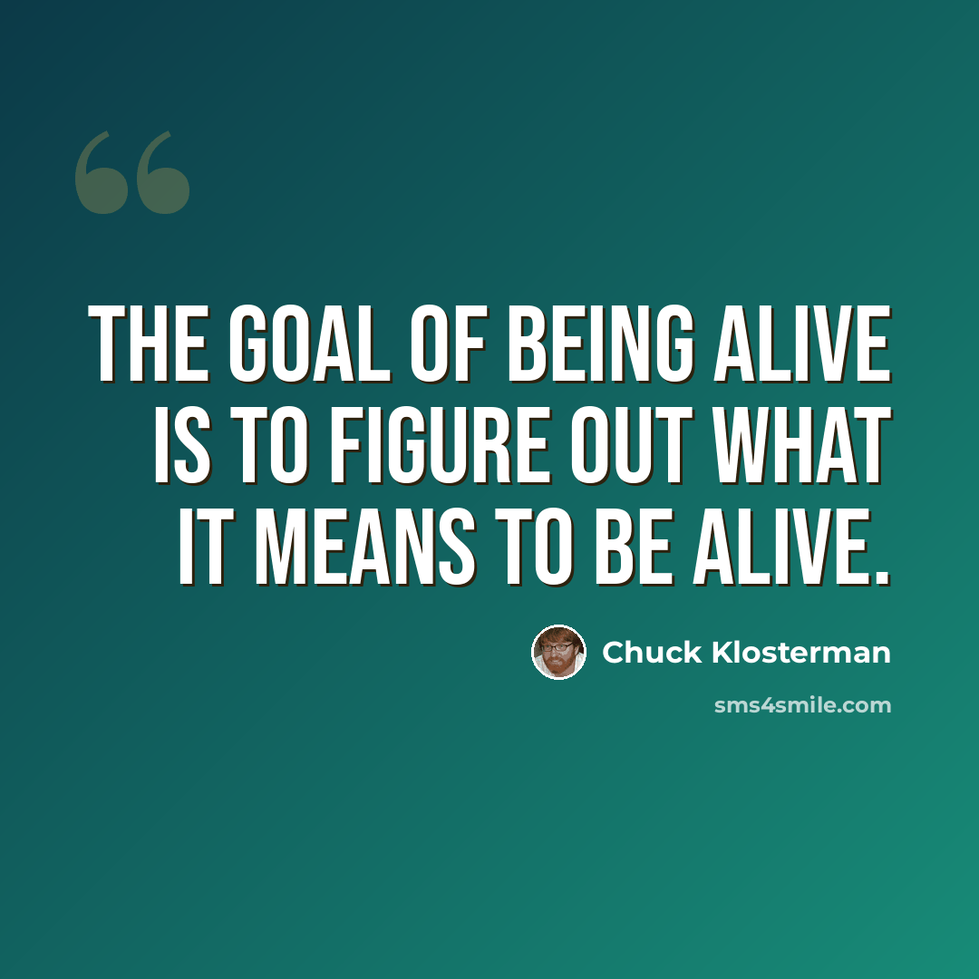 “The goal of being alive is to figure out what it means to be alive.” quote by Chuck Klosterman